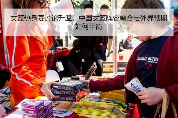 女篮热身赛讨论升温，中国女篮阵容磨合与外界预期如何平衡