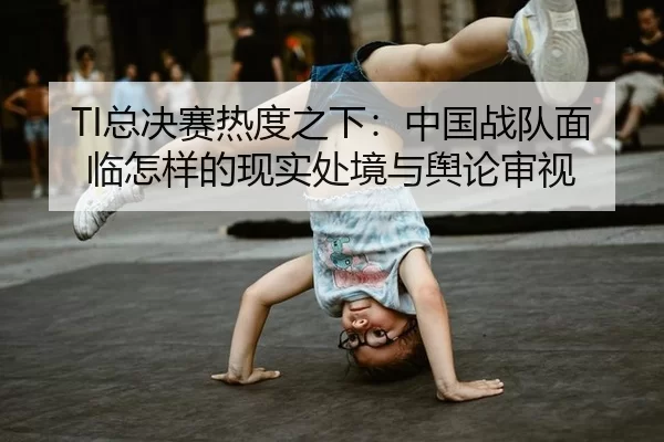 TI总决赛热度之下：中国战队面临怎样的现实处境与舆论审视